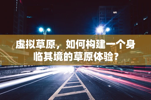 虚拟草原，如何构建一个身临其境的草原体验？