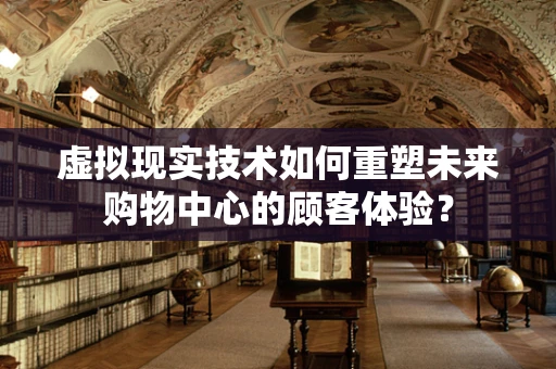 虚拟现实技术如何重塑未来购物中心的顾客体验？