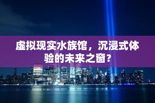 虚拟现实水族馆，沉浸式体验的未来之窗？