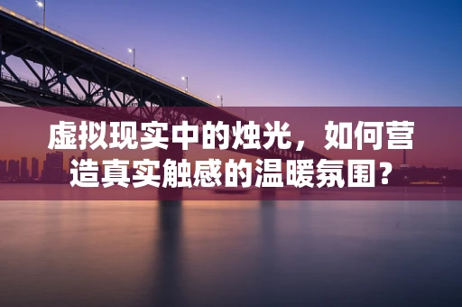 虚拟现实中的烛光，如何营造真实触感的温暖氛围？