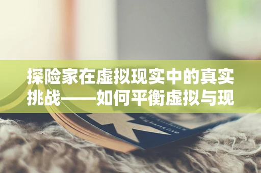 探险家在虚拟现实中的真实挑战——如何平衡虚拟与现实？