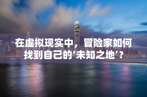 在虚拟现实中，冒险家如何找到自己的‘未知之地’？