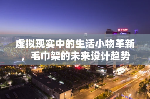 虚拟现实中的生活小物革新，毛巾架的未来设计趋势