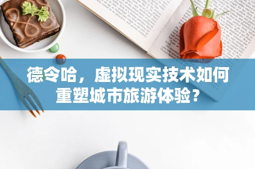 德令哈，虚拟现实技术如何重塑城市旅游体验？