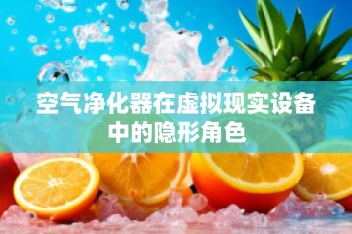 空气净化器在虚拟现实设备中的隐形角色