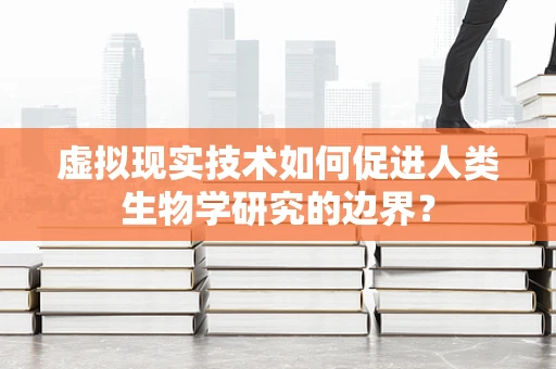 虚拟现实技术如何促进人类生物学研究的边界？