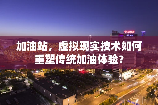 加油站，虚拟现实技术如何重塑传统加油体验？