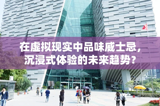 在虚拟现实中品味威士忌，沉浸式体验的未来趋势？