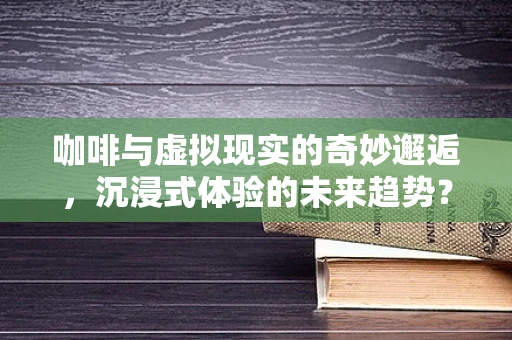 咖啡与虚拟现实的奇妙邂逅，沉浸式体验的未来趋势？