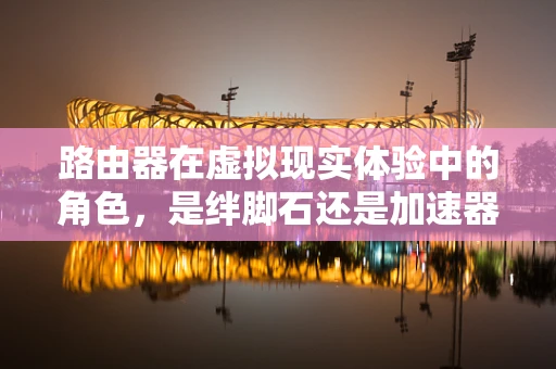 路由器在虚拟现实体验中的角色，是绊脚石还是加速器？