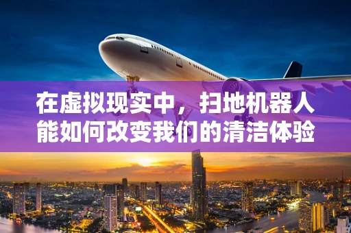 在虚拟现实中，扫地机器人能如何改变我们的清洁体验？