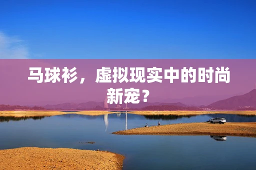 马球衫，虚拟现实中的时尚新宠？
