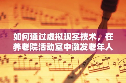 如何通过虚拟现实技术，在养老院活动室中激发老年人的社交活力？