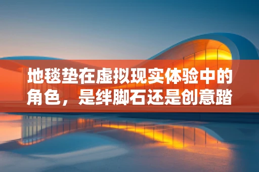 地毯垫在虚拟现实体验中的角色，是绊脚石还是创意踏板？