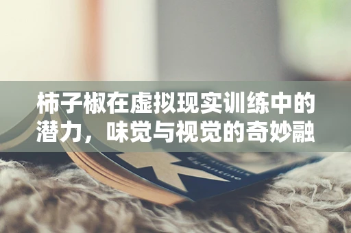 柿子椒在虚拟现实训练中的潜力，味觉与视觉的奇妙融合