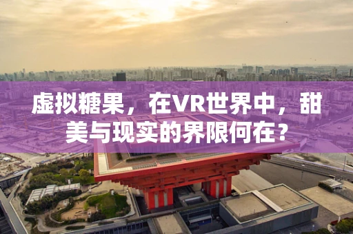 虚拟糖果，在VR世界中，甜美与现实的界限何在？