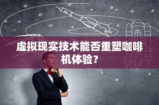 虚拟现实技术能否重塑咖啡机体验？