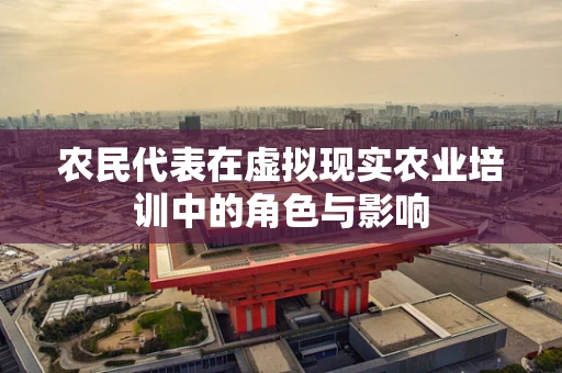 农民代表在虚拟现实农业培训中的角色与影响