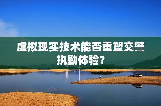 虚拟现实技术能否重塑交警执勤体验？