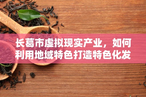 长葛市虚拟现实产业，如何利用地域特色打造特色化发展路径？