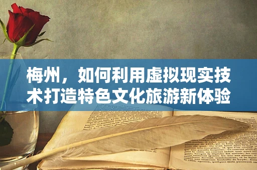 梅州，如何利用虚拟现实技术打造特色文化旅游新体验？