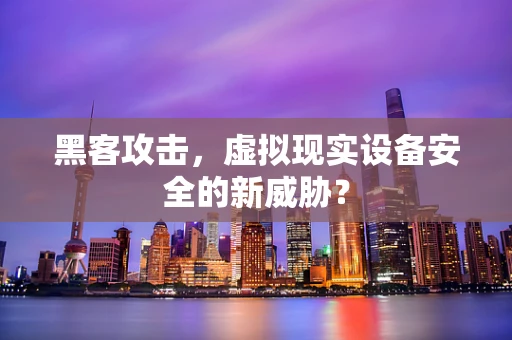 黑客攻击，虚拟现实设备安全的新威胁？