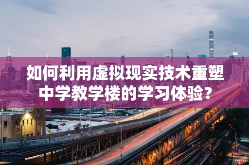 如何利用虚拟现实技术重塑中学教学楼的学习体验？