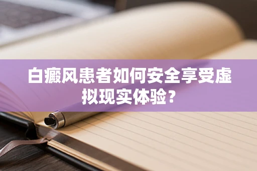 白癜风患者如何安全享受虚拟现实体验？