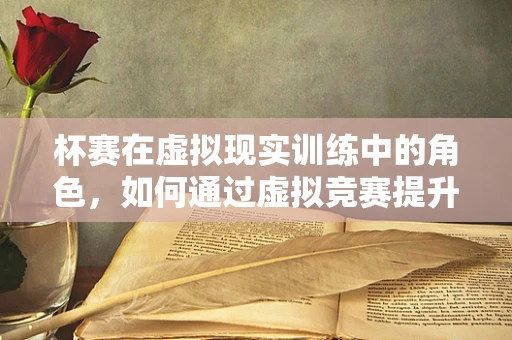 杯赛在虚拟现实训练中的角色，如何通过虚拟竞赛提升技能与团队协作？