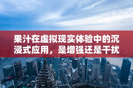 果汁在虚拟现实体验中的沉浸式应用，是增强还是干扰？