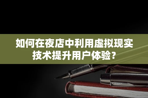 如何在夜店中利用虚拟现实技术提升用户体验？