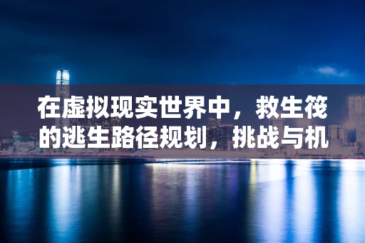 在虚拟现实世界中，救生筏的逃生路径规划，挑战与机遇并存？