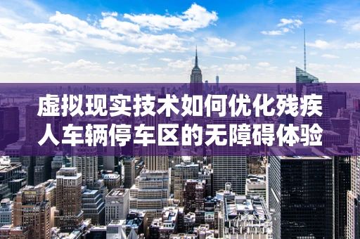 虚拟现实技术如何优化残疾人车辆停车区的无障碍体验？