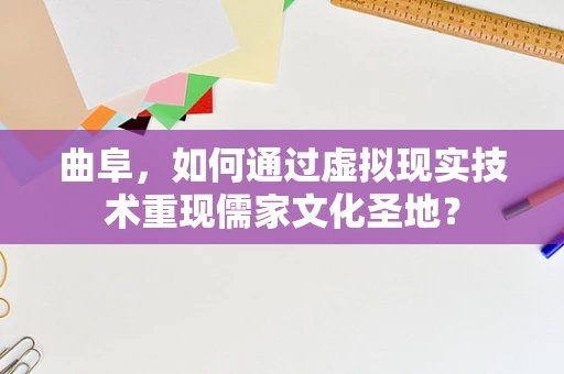 曲阜，如何通过虚拟现实技术重现儒家文化圣地？