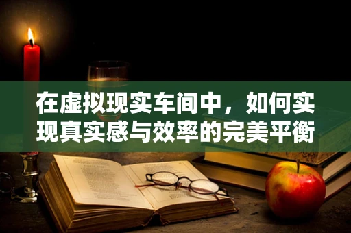 在虚拟现实车间中，如何实现真实感与效率的完美平衡？