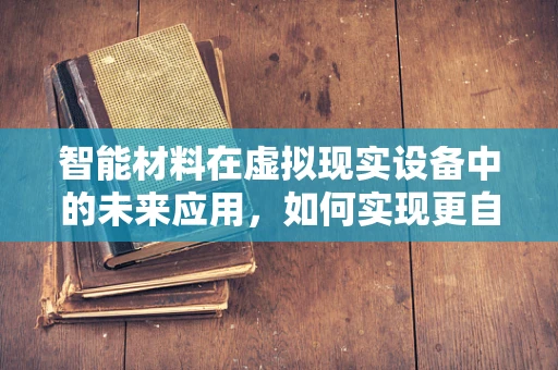 智能材料在虚拟现实设备中的未来应用，如何实现更自然的交互体验？