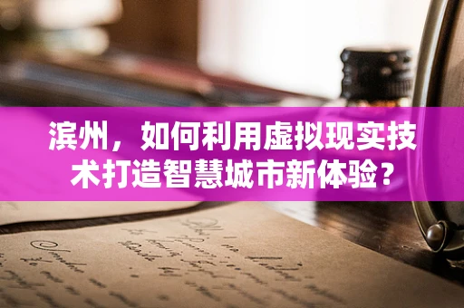 滨州，如何利用虚拟现实技术打造智慧城市新体验？