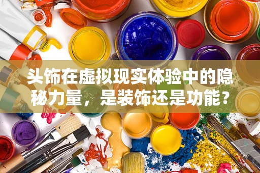 头饰在虚拟现实体验中的隐秘力量，是装饰还是功能？