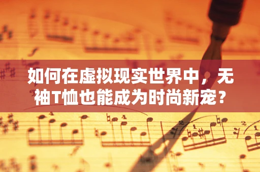 如何在虚拟现实世界中，无袖T恤也能成为时尚新宠？