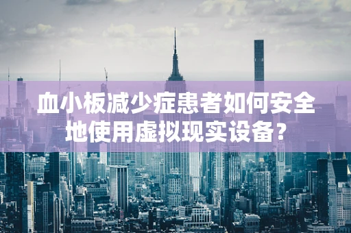 血小板减少症患者如何安全地使用虚拟现实设备？