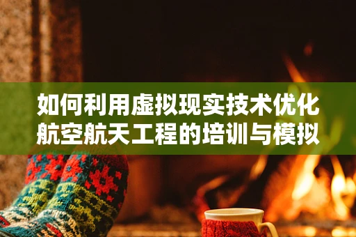 如何利用虚拟现实技术优化航空航天工程的培训与模拟？