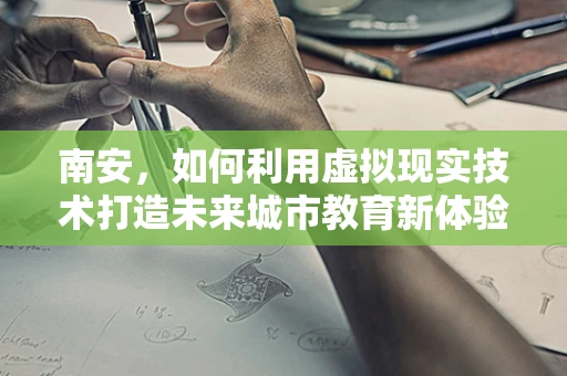 南安，如何利用虚拟现实技术打造未来城市教育新体验？