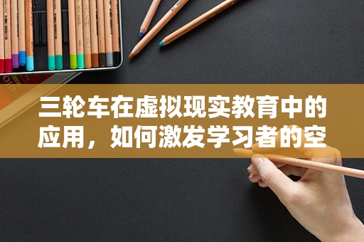 三轮车在虚拟现实教育中的应用，如何激发学习者的空间感知能力？