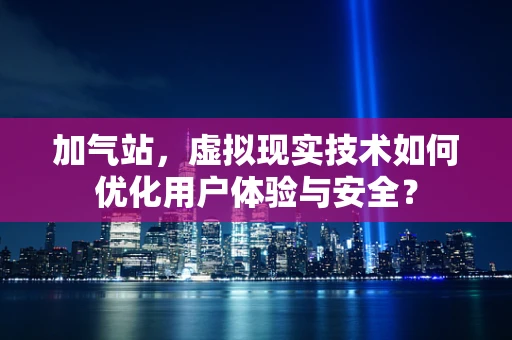 加气站，虚拟现实技术如何优化用户体验与安全？