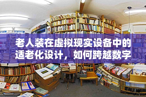老人装在虚拟现实设备中的适老化设计，如何跨越数字鸿沟？