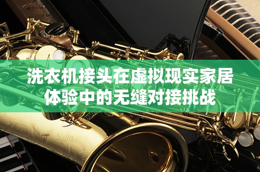 洗衣机接头在虚拟现实家居体验中的无缝对接挑战