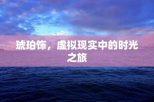 琥珀饰，虚拟现实中的时光之旅