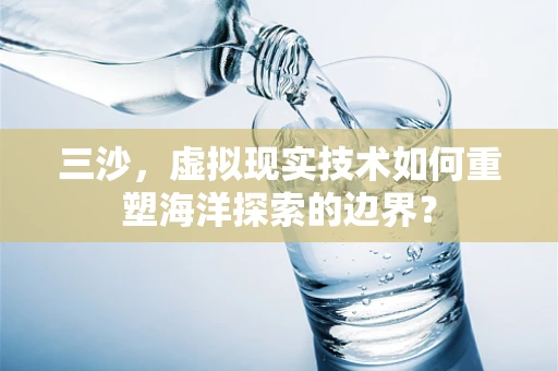 三沙，虚拟现实技术如何重塑海洋探索的边界？