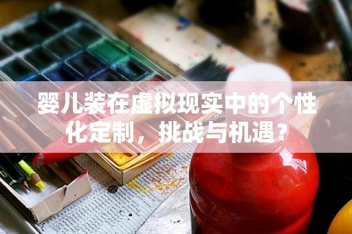 婴儿装在虚拟现实中的个性化定制，挑战与机遇？