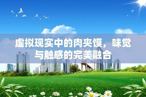虚拟现实中的肉夹馍，味觉与触感的完美融合